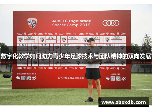 数字化教学如何助力青少年足球技术与团队精神的双向发展 数字化教学如何助力青少年足球技术与团队精神的双向发展